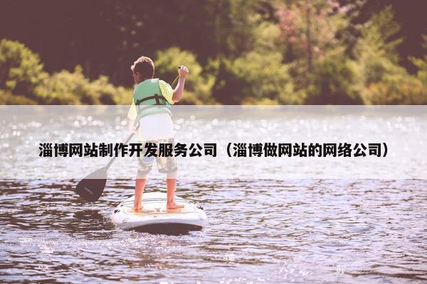 淄博网站制作开发服务公司（淄博做网站的网络公司）