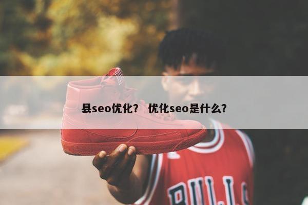 县seo优化？ 优化seo是什么？