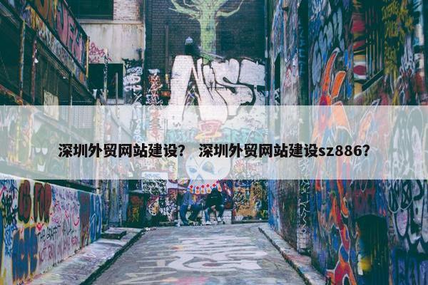 深圳外贸网站建设？ 深圳外贸网站建设sz886？