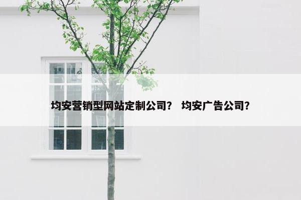 均安营销型网站定制公司？ 均安广告公司？