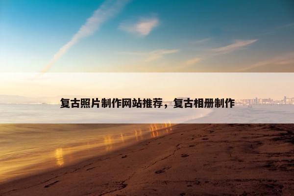 复古照片制作网站推荐，复古相册制作