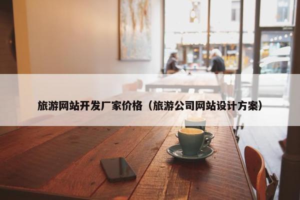旅游网站开发厂家价格（旅游公司网站设计方案）