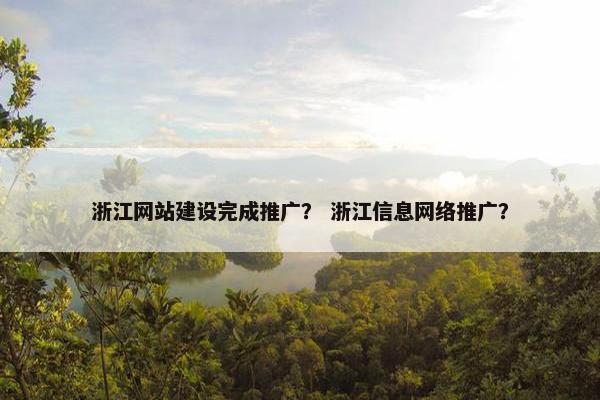 浙江网站建设完成推广？ 浙江信息网络推广？