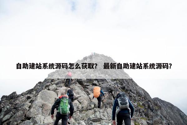 自助建站系统源码怎么获取？ 最新自助建站系统源码？