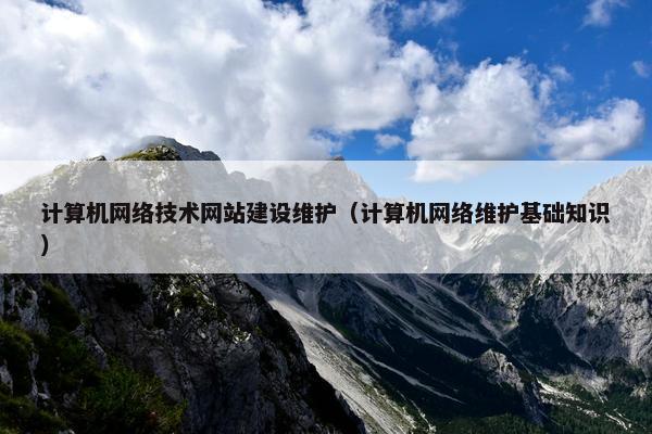 计算机网络技术网站建设维护（计算机网络维护基础知识）