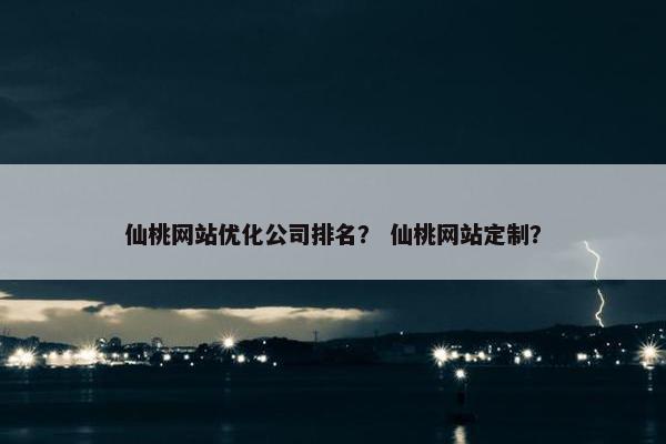 仙桃网站优化公司排名？ 仙桃网站定制？