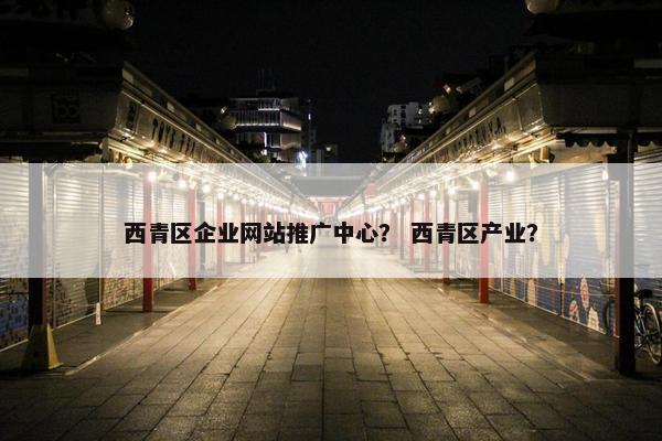 西青区企业网站推广中心？ 西青区产业？