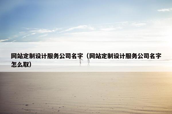网站定制设计服务公司名字（网站定制设计服务公司名字怎么取）