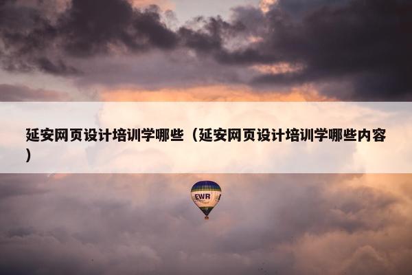 延安网页设计培训学哪些（延安网页设计培训学哪些内容）