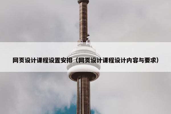 网页设计课程设置安排（网页设计课程设计内容与要求）