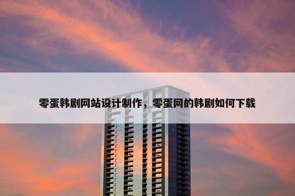 零蛋韩剧网站设计制作，零蛋网的韩剧如何下载
