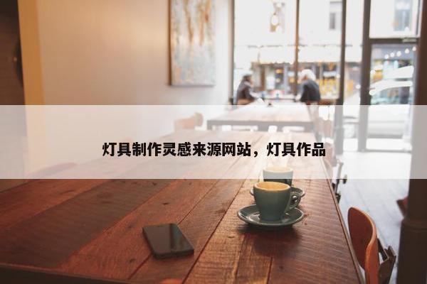 灯具制作灵感来源网站，灯具作品