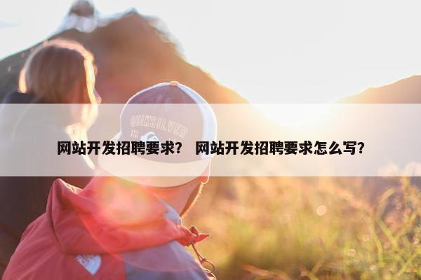 网站开发招聘要求？ 网站开发招聘要求怎么写？