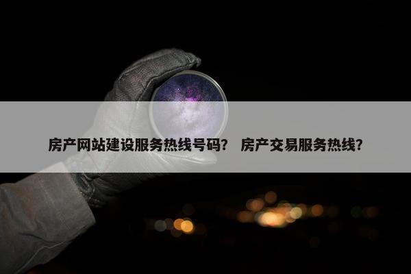 房产网站建设服务热线号码？ 房产交易服务热线？