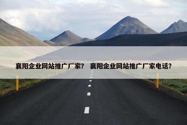 襄阳企业网站推广厂家？ 襄阳企业网站推广厂家电话？