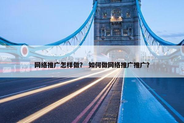 网络推广怎样做？ 如何做网络推广推广？