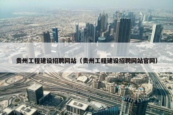 贵州工程建设招聘网站（贵州工程建设招聘网站官网）