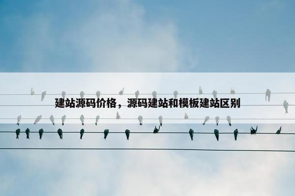 建站源码价格，源码建站和模板建站区别