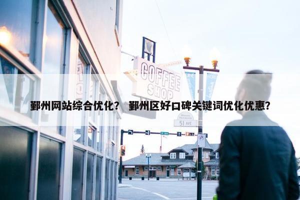 鄞州网站综合优化？ 鄞州区好口碑关键词优化优惠？