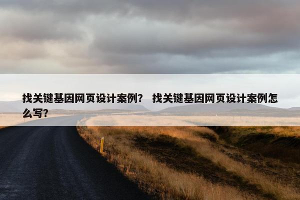 找关键基因网页设计案例？ 找关键基因网页设计案例怎么写？