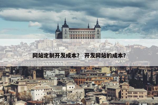 网站定制开发成本？ 开发网站的成本？
