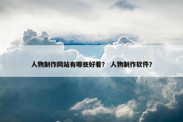 人物制作网站有哪些好看？ 人物制作软件？