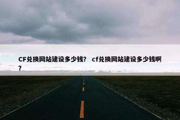 CF兑换网站建设多少钱？ cf兑换网站建设多少钱啊？
