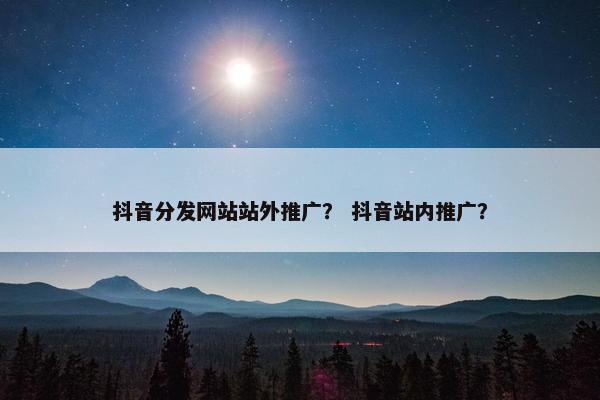 抖音分发网站站外推广？ 抖音站内推广？