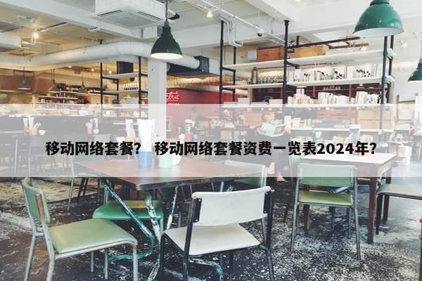 移动网络套餐？ 移动网络套餐资费一览表2024年？