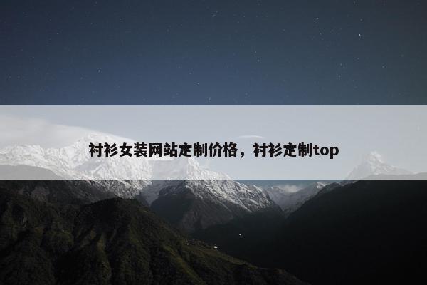 衬衫女装网站定制价格，衬衫定制top