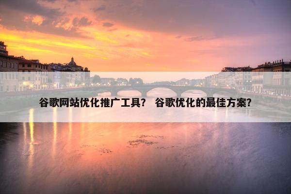谷歌网站优化推广工具？ 谷歌优化的最佳方案？