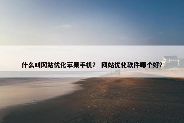 什么叫网站优化苹果手机？ 网站优化软件哪个好？