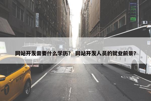 网站开发需要什么学历？ 网站开发人员的就业前景？