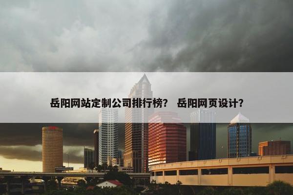岳阳网站定制公司排行榜？ 岳阳网页设计？
