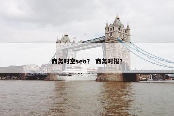 商务时空seo？ 商务时报？