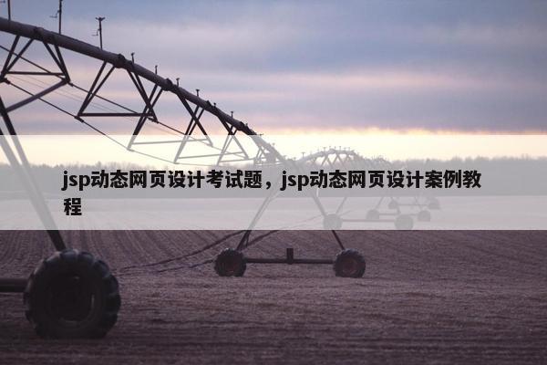 jsp动态网页设计考试题，jsp动态网页设计案例教程