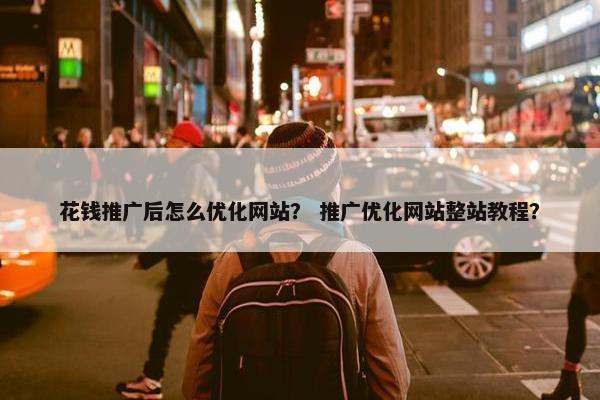 花钱推广后怎么优化网站？ 推广优化网站整站教程？