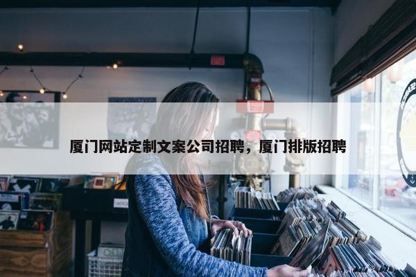 厦门网站定制文案公司招聘，厦门排版招聘
