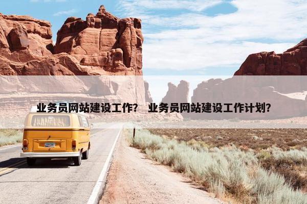 业务员网站建设工作？ 业务员网站建设工作计划？