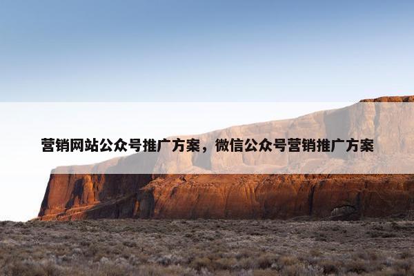 营销网站公众号推广方案，微信公众号营销推广方案