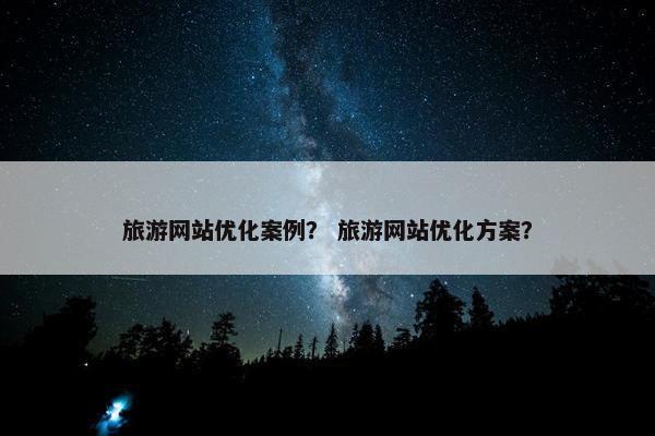 旅游网站优化案例？ 旅游网站优化方案？