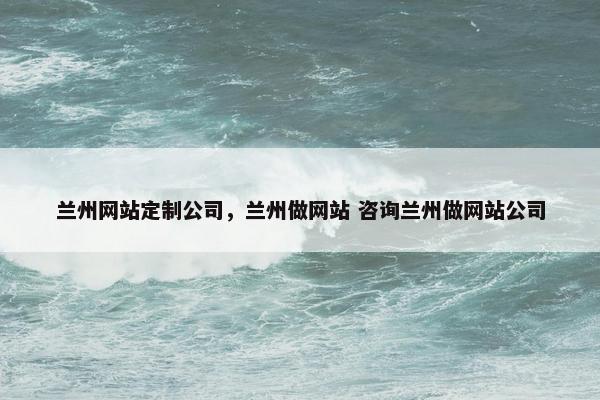 兰州网站定制公司，兰州做网站 咨询兰州做网站公司