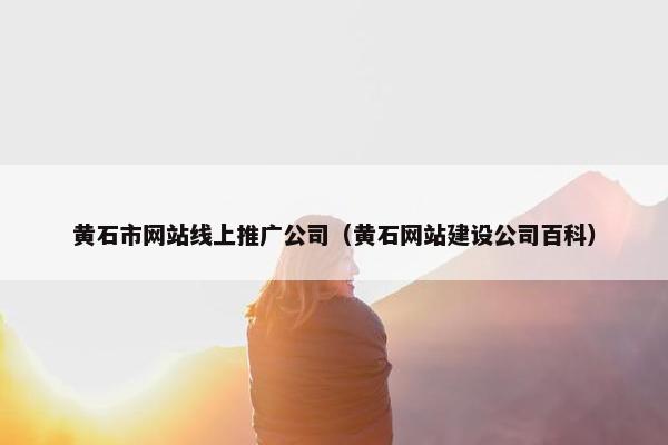 黄石市网站线上推广公司（黄石网站建设公司百科）