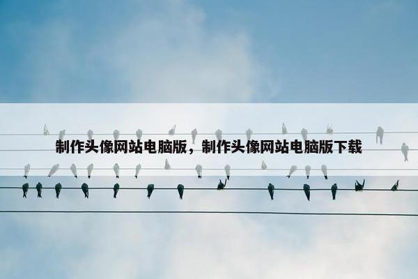 制作头像网站电脑版，制作头像网站电脑版下载