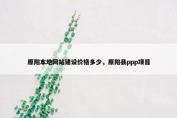 原阳本地网站建设价格多少，原阳县ppp项目