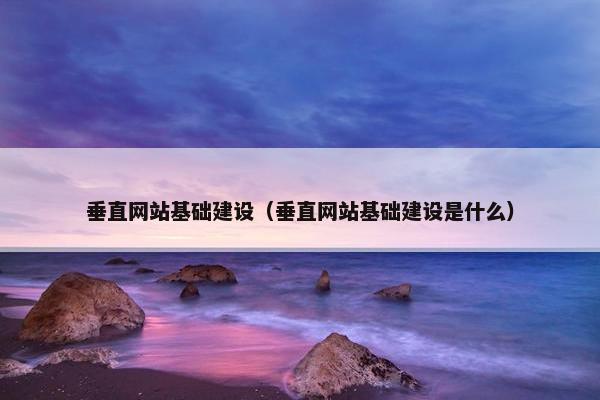 垂直网站基础建设（垂直网站基础建设是什么）