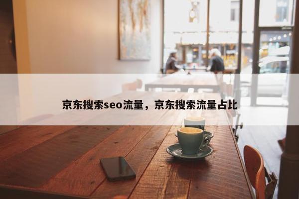 京东搜索seo流量，京东搜索流量占比