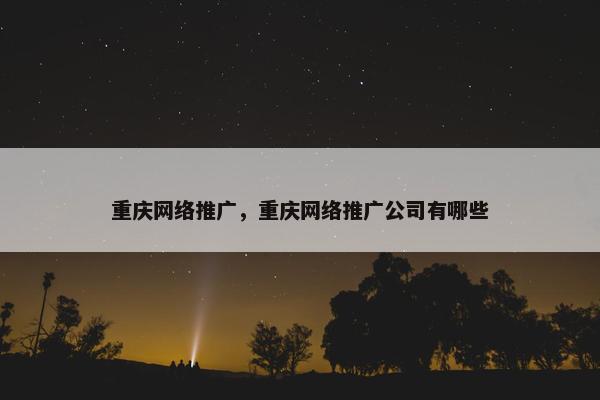 重庆网络推广，重庆网络推广公司有哪些