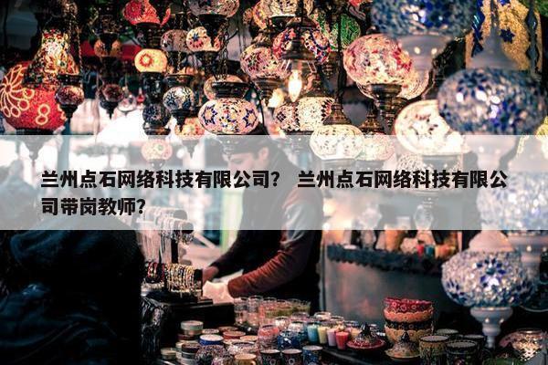兰州点石网络科技有限公司？ 兰州点石网络科技有限公司带岗教师？
