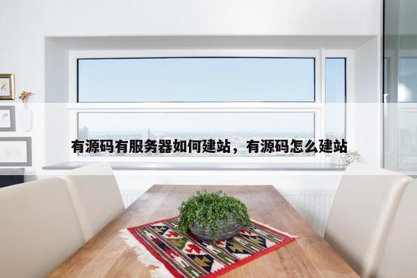 有源码有服务器如何建站，有源码怎么建站